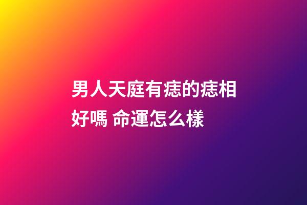男人天庭有痣的痣相好嗎 命運怎么樣